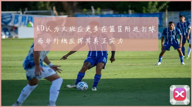 KD认为文班应更多在篮筐附近打球而非外线发挥其真正实力