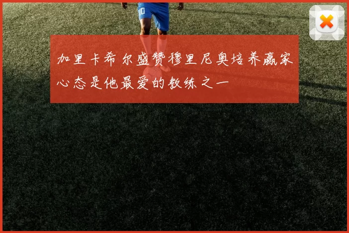 加里卡希尔盛赞穆里尼奥培养赢家心态是他最爱的教练之一