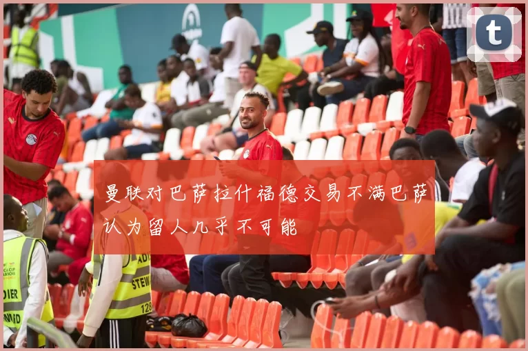 曼联对巴萨拉什福德交易不满巴萨认为留人几乎不可能