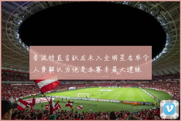 香波特直言狄龙未入全明星名单令人费解认为他是本赛季最大遗珠