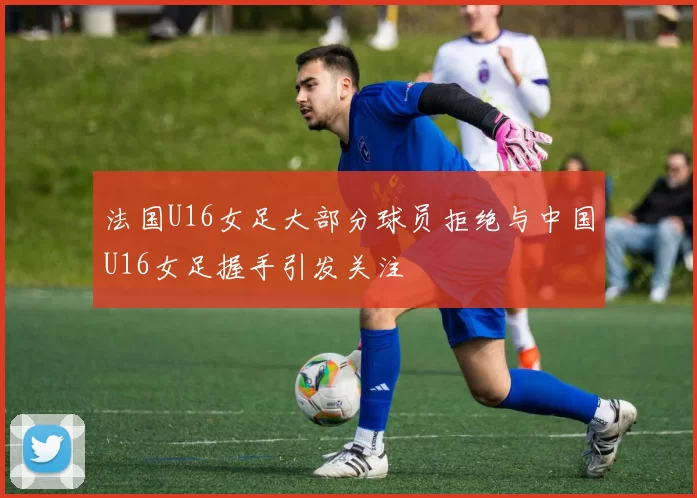 法国U16女足大部分球员拒绝与中国U16女足握手引发关注