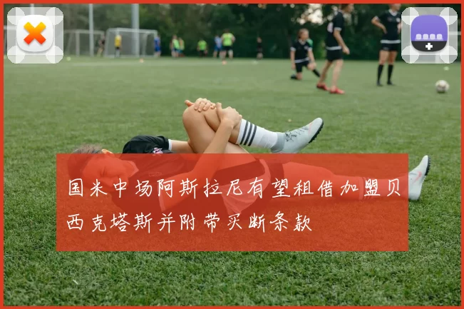 国米中场阿斯拉尼有望租借加盟贝西克塔斯并附带买断条款