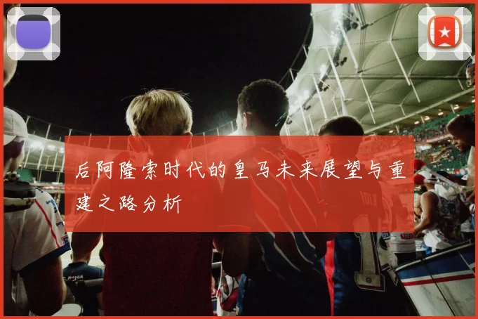 后阿隆索时代的皇马未来展望与重建之路分析