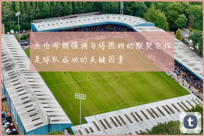 杰伦布朗强调与塔图姆的默契合作是球队成功的关键因素