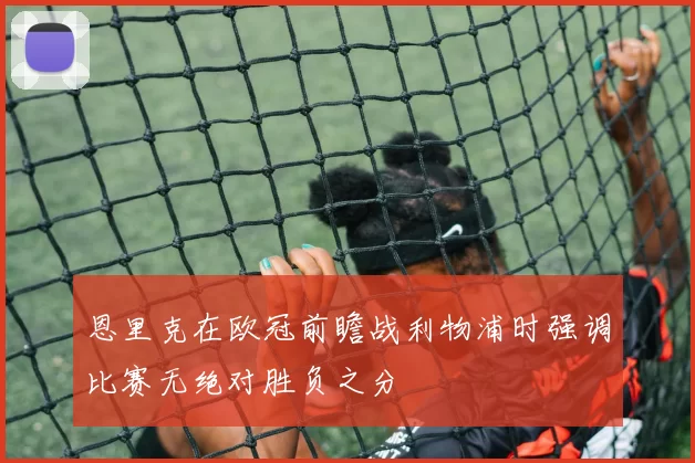 恩里克在欧冠前瞻战利物浦时强调比赛无绝对胜负之分