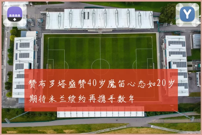 赞布罗塔盛赞40岁魔笛心态如20岁期待米兰续约再携手数年