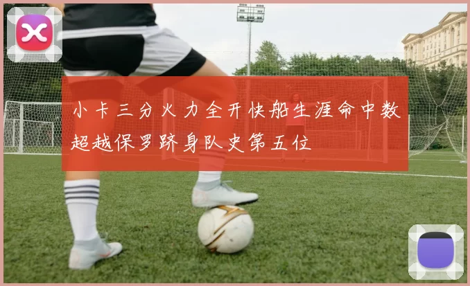 小卡三分火力全开快船生涯命中数超越保罗跻身队史第五位
