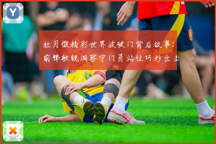 杜月徵精彩世界波破门背后故事：前锋敏锐洞察守门员站位巧妙出击