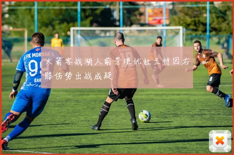 火箭客战湖人前景堪忧杜兰特因右膝伤势出战成疑