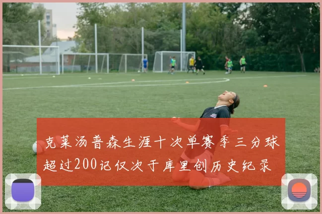 克莱汤普森生涯十次单赛季三分球超过200记仅次于库里创历史纪录