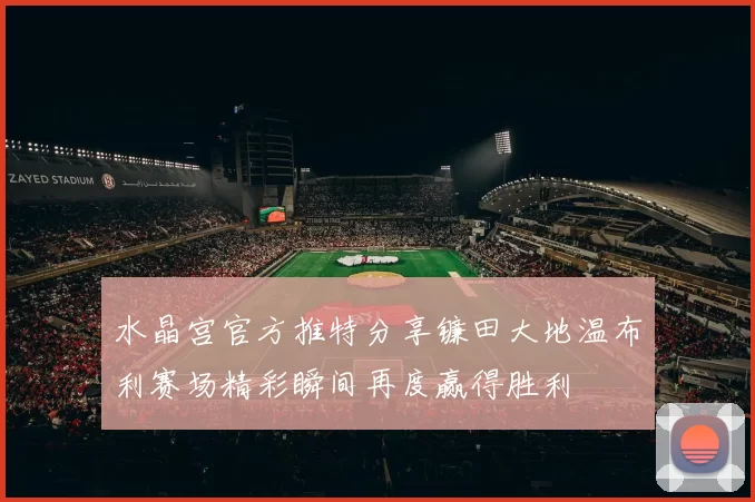 水晶宫官方推特分享镰田大地温布利赛场精彩瞬间再度赢得胜利