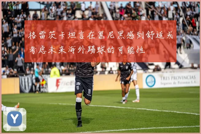 格雷茨卡坦言在慕尼黑感到舒适或考虑未来海外踢球的可能性