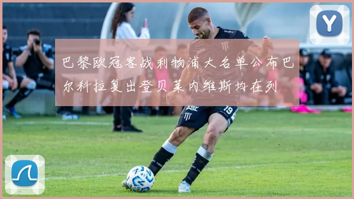 巴黎欧冠客战利物浦大名单公布巴尔科拉复出登贝莱内维斯均在列