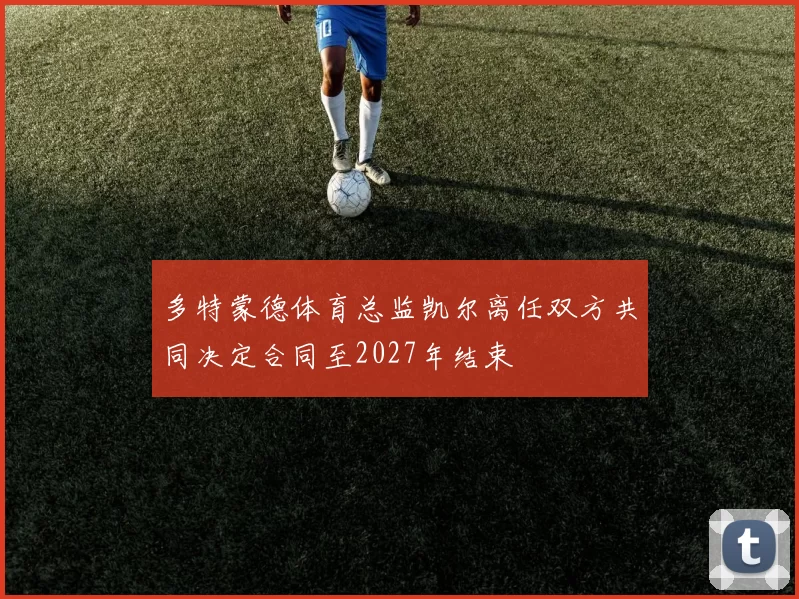 多特蒙德体育总监凯尔离任双方共同决定合同至2027年结束