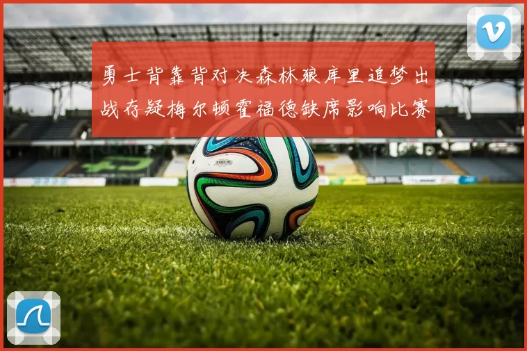 勇士背靠背对决森林狼库里追梦出战存疑梅尔顿霍福德缺席影响比赛走势